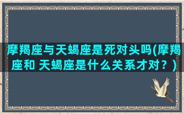 摩羯座与天蝎座是死对头吗(摩羯座和 天蝎座是什么关系才对？)/摩羯座与天蝎座是死对头吗(摩羯座和 天蝎座是什么关系才对？)-我的网站